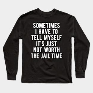 Sometimes I Have to Tell Myself It's Not Worth Jail Funny Sarcastic Tee Shirt Long Sleeve T-Shirt